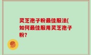 灵芝孢子粉最佳服法(如何最佳服用灵芝孢子粉？