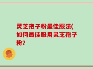 灵芝孢子粉最佳服法(如何最佳服用灵芝孢子粉？