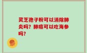 灵芝孢子粉可以消除肺炎吗？肺癌可以吃海参吗？