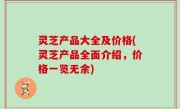 灵芝产品大全及价格(灵芝产品全面介绍，价格一览无余)