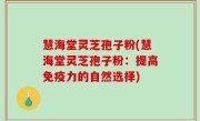 慧海堂灵芝孢子粉(慧海堂灵芝孢子粉：提高免疫力的自然选择)