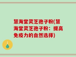 慧海堂灵芝孢子粉(慧海堂灵芝孢子粉：提高免疫力的自然选择)
