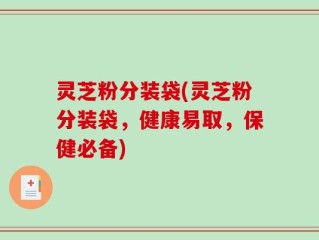 灵芝粉分装袋(灵芝粉分装袋，健康易取，保健必备)