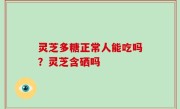 灵芝多糖正常人能吃吗？灵芝含硒吗