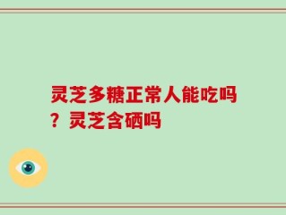 灵芝多糖正常人能吃吗？灵芝含硒吗