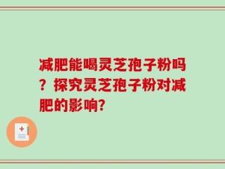 减肥能喝灵芝孢子粉吗？探究灵芝孢子粉对减肥的影响？