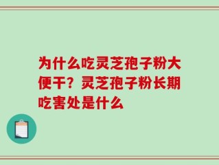 为什么吃灵芝孢子粉大便干？灵芝孢子粉长期吃害处是什么