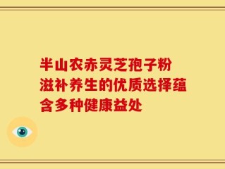 半山农赤灵芝孢子粉 滋补养生的优质选择蕴含多种健康益处