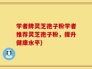 学者牌灵芝孢子粉学者推荐灵芝孢子粉，提升健康水平)