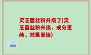灵芝菌丝粉升级了(灵芝菌丝粉升级，成分更纯，效果更佳)