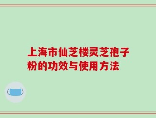 上海市仙芝楼灵芝孢子粉的功效与使用方法