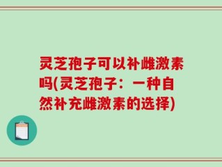 灵芝孢子可以补雌激素吗(灵芝孢子：一种自然补充雌激素的选择)