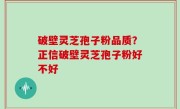 破壁灵芝孢子粉品质？正信破壁灵芝孢子粉好不好