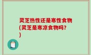 灵芝热性还是寒性食物(灵芝是寒凉食物吗？)