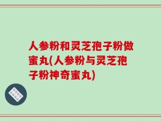 人参粉和灵芝孢子粉做蜜丸(人参粉与灵芝孢子粉神奇蜜丸)