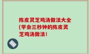 陈皮灵芝鸡汤做法大全(学会三秒钟的陈皮灵芝鸡汤做法！