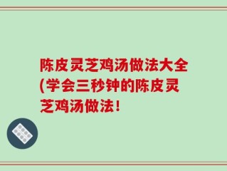 陈皮灵芝鸡汤做法大全(学会三秒钟的陈皮灵芝鸡汤做法！