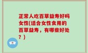 正常人吃百草益寿好吗女性(适合女性食用的百草益寿，有哪些好处？)
