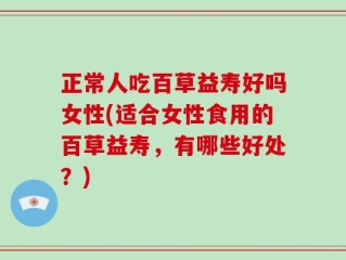 正常人吃百草益寿好吗女性(适合女性食用的百草益寿，有哪些好处？)