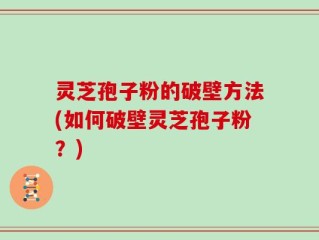 灵芝孢子粉的破壁方法(如何破壁灵芝孢子粉？)