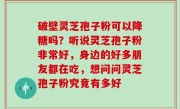 破壁灵芝孢子粉可以降糖吗？听说灵芝孢子粉非常好，身边的好多朋友都在吃，想问问灵芝孢子粉究竟有多好