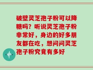 破壁灵芝孢子粉可以降糖吗？听说灵芝孢子粉非常好，身边的好多朋友都在吃，想问问灵芝孢子粉究竟有多好