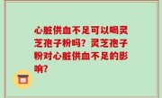 心脏供血不足可以喝灵芝孢子粉吗？灵芝孢子粉对心脏供血不足的影响？