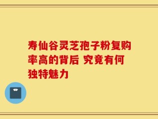 寿仙谷灵芝孢子粉复购率高的背后 究竟有何独特魅力