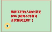 肠胃不好的人能吃灵芝粉吗 (肠胃不好者可否食用灵芝粉？)