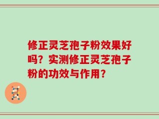 修正灵芝孢子粉效果好吗？实测修正灵芝孢子粉的功效与作用？