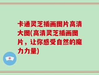 卡通灵芝插画图片高清大图(高清灵芝插画图片，让你感受自然的魔力力量)