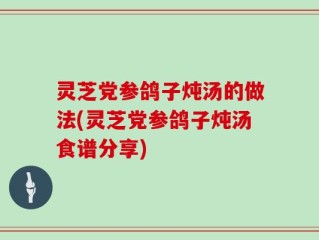 灵芝党参鸽子炖汤的做法(灵芝党参鸽子炖汤食谱分享)