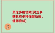 灵芝多糖功效(灵芝多糖具有多种保健功效，值得尝试)