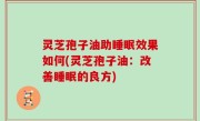 灵芝孢子油助睡眠效果如何(灵芝孢子油：改善睡眠的良方)