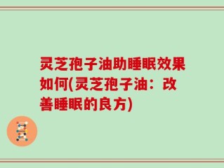 灵芝孢子油助睡眠效果如何(灵芝孢子油：改善睡眠的良方)