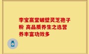 李宝赢堂破壁灵芝孢子粉 高品质养生之选营养丰富功效多