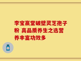 李宝赢堂破壁灵芝孢子粉 高品质养生之选营养丰富功效多