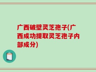 广西破壁灵芝孢子(广西成功提取灵芝孢子内部成分)