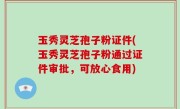玉秀灵芝孢子粉证件(玉秀灵芝孢子粉通过证件审批，可放心食用)