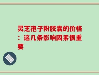 灵芝孢子粉胶囊的价格：这几条影响因素很重要