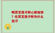 喝灵芝孢子粉心跳加快？吃灵芝孢子粉为什么出汗