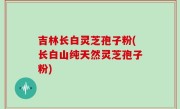 吉林长白灵芝孢子粉(长白山纯天然灵芝孢子粉)