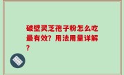 破壁灵芝孢子粉怎么吃最有效？用法用量详解？