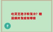 吃灵芝孢子粉发冷？糖尿病并发症有哪些
