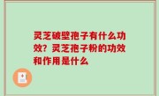 灵芝破壁孢子有什么功效？灵芝孢子粉的功效和作用是什么