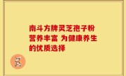 南斗方牌灵芝孢子粉 营养丰富 为健康养生的优质选择