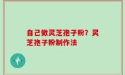 自己做灵芝孢子粉？灵芝孢子粉制作法