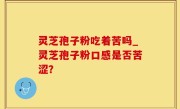 灵芝孢子粉吃着苦吗_灵芝孢子粉口感是否苦涩？