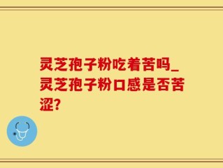 灵芝孢子粉吃着苦吗_灵芝孢子粉口感是否苦涩？