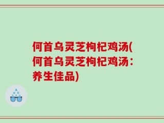 何首乌灵芝枸杞鸡汤(何首乌灵芝枸杞鸡汤：养生佳品)